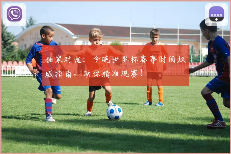 独家对话：今晚世界杯赛事时间权威指南，助你精准观赛！
